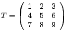 $\displaystyle T= \left( \begin{array}{rrr} 1 & 2 & 3 \\ 4 & 5 & 6\\ 7 & 8 & 9 \end{array} \right)$